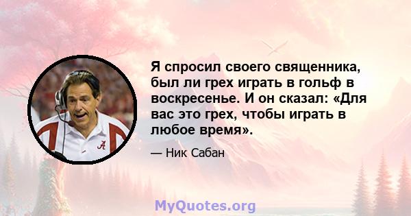 Я спросил своего священника, был ли грех играть в гольф в воскресенье. И он сказал: «Для вас это грех, чтобы играть в любое время».