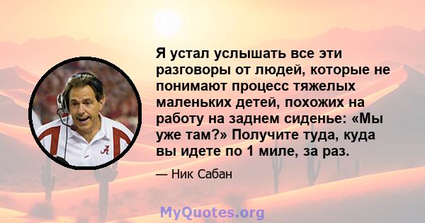 Я устал услышать все эти разговоры от людей, которые не понимают процесс тяжелых маленьких детей, похожих на работу на заднем сиденье: «Мы уже там?» Получите туда, куда вы идете по 1 миле, за раз.