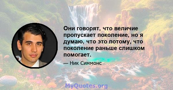 Они говорят, что величие пропускает поколение, но я думаю, что это потому, что поколение раньше слишком помогает.