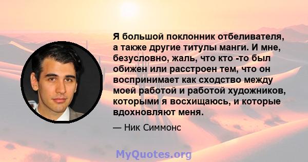 Я большой поклонник отбеливателя, а также другие титулы манги. И мне, безусловно, жаль, что кто -то был обижен или расстроен тем, что он воспринимает как сходство между моей работой и работой художников, которыми я