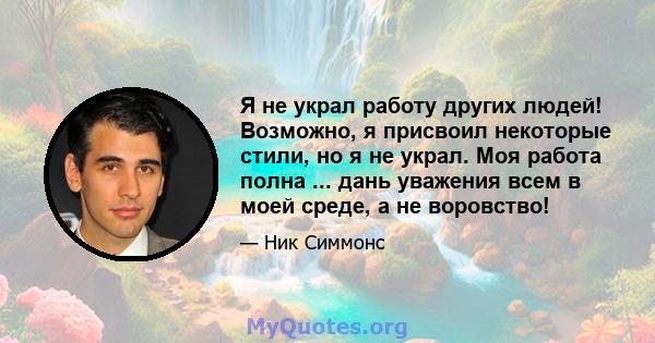 Я не украл работу других людей! Возможно, я присвоил некоторые стили, но я не украл. Моя работа полна ... дань уважения всем в моей среде, а не воровство!