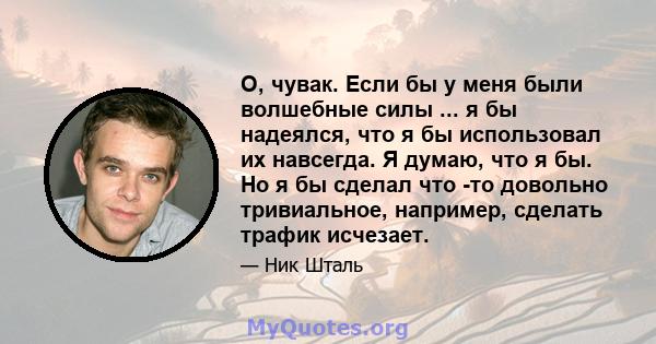 О, чувак. Если бы у меня были волшебные силы ... я бы надеялся, что я бы использовал их навсегда. Я думаю, что я бы. Но я бы сделал что -то довольно тривиальное, например, сделать трафик исчезает.