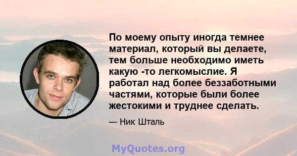 По моему опыту иногда темнее материал, который вы делаете, тем больше необходимо иметь какую -то легкомыслие. Я работал над более беззаботными частями, которые были более жестокими и труднее сделать.