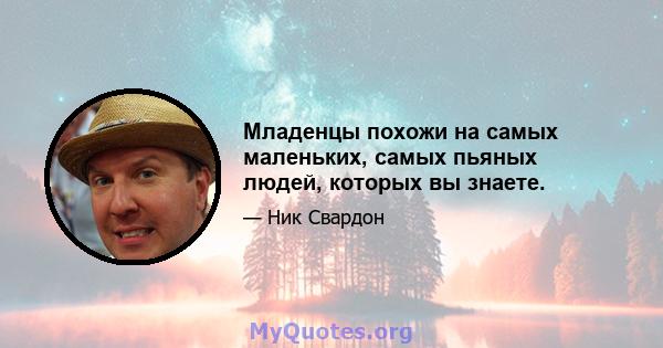 Младенцы похожи на самых маленьких, самых пьяных людей, которых вы знаете.