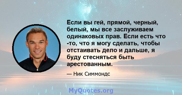 Если вы гей, прямой, черный, белый, мы все заслуживаем одинаковых прав. Если есть что -то, что я могу сделать, чтобы отстаивать дело и дальше, я буду стесняться быть арестованным.