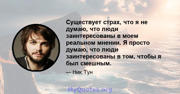 Существует страх, что я не думаю, что люди заинтересованы в моем реальном мнении. Я просто думаю, что люди заинтересованы в том, чтобы я был смешным.