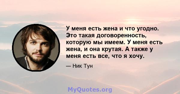 У меня есть жена и что угодно. Это такая договоренность, которую мы имеем. У меня есть жена, и она крутая. А также у меня есть все, что я хочу.