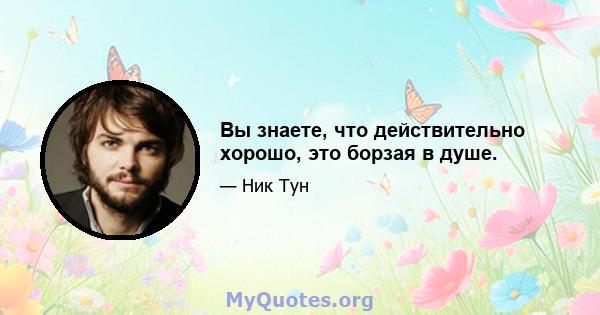 Вы знаете, что действительно хорошо, это борзая в душе.