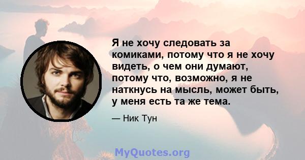 Я не хочу следовать за комиками, потому что я не хочу видеть, о чем они думают, потому что, возможно, я не наткнусь на мысль, может быть, у меня есть та же тема.