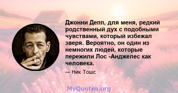 Джонни Депп, для меня, редкий родственный дух с подобными чувствами, который избежал зверя. Вероятно, он один из немногих людей, которые пережили Лос -Анджелес как человека.