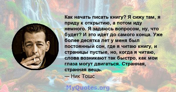 Как начать писать книгу? Я сижу там, я приду к открытию, а потом иду немного. Я задаюсь вопросом, ну, что будет? И это идет до самого конца. Уже более десятка лет у меня был постоянный сон, где я читаю книгу, и страницы 