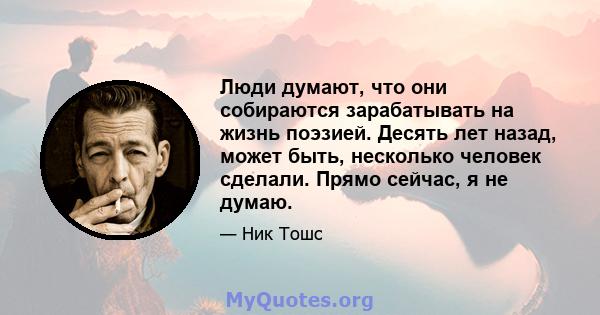 Люди думают, что они собираются зарабатывать на жизнь поэзией. Десять лет назад, может быть, несколько человек сделали. Прямо сейчас, я не думаю.