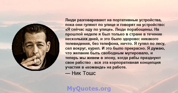 Люди разговаривают на портативные устройства, пока они гуляют по улице и говорят на устройство: «Я сейчас иду по улице». Люди порабощены. На прошлой неделе я был только в стране в течение нескольких дней, и это было