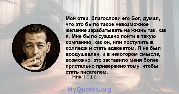 Мой отец, благослови его Бог, думал, что это было такое невозможное желание зарабатывать на жизнь так, как я. Мне было суждено пойти в такую ​​компанию, как он, или поступить в колледж и стать адвокатом. Я не был