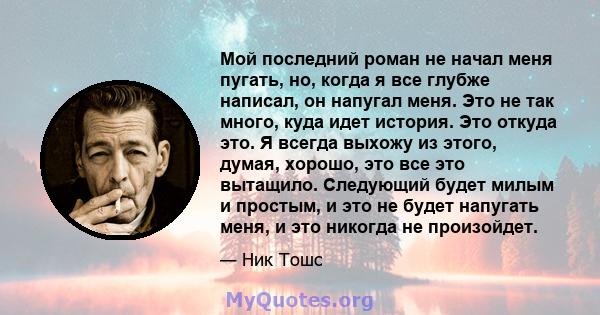 Мой последний роман не начал меня пугать, но, когда я все глубже написал, он напугал меня. Это не так много, куда идет история. Это откуда это. Я всегда выхожу из этого, думая, хорошо, это все это вытащило. Следующий