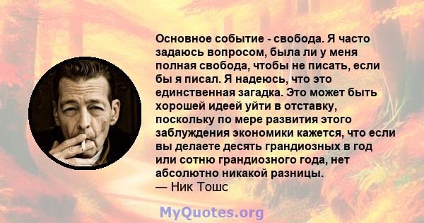 Основное событие - свобода. Я часто задаюсь вопросом, была ли у меня полная свобода, чтобы не писать, если бы я писал. Я надеюсь, что это единственная загадка. Это может быть хорошей идеей уйти в отставку, поскольку по