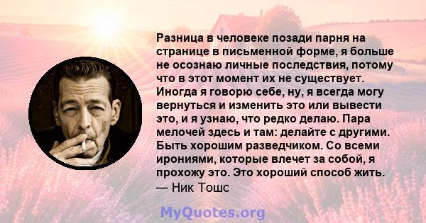 Разница в человеке позади парня на странице в письменной форме, я больше не осознаю личные последствия, потому что в этот момент их не существует. Иногда я говорю себе, ну, я всегда могу вернуться и изменить это или