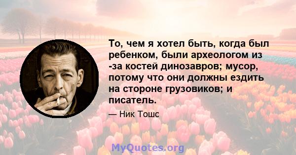 То, чем я хотел быть, когда был ребенком, были археологом из -за костей динозавров; мусор, потому что они должны ездить на стороне грузовиков; и писатель.