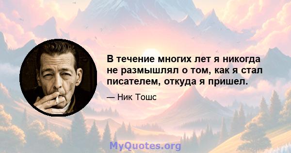 В течение многих лет я никогда не размышлял о том, как я стал писателем, откуда я пришел.