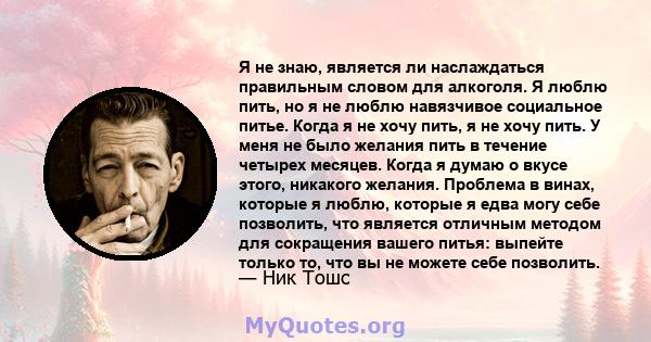 Я не знаю, является ли наслаждаться правильным словом для алкоголя. Я люблю пить, но я не люблю навязчивое социальное питье. Когда я не хочу пить, я не хочу пить. У меня не было желания пить в течение четырех месяцев.