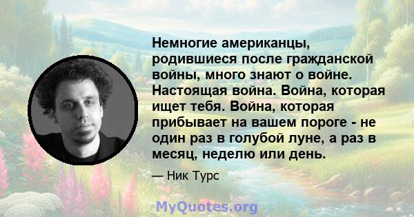 Немногие американцы, родившиеся после гражданской войны, много знают о войне. Настоящая война. Война, которая ищет тебя. Война, которая прибывает на вашем пороге - не один раз в голубой луне, а раз в месяц, неделю или