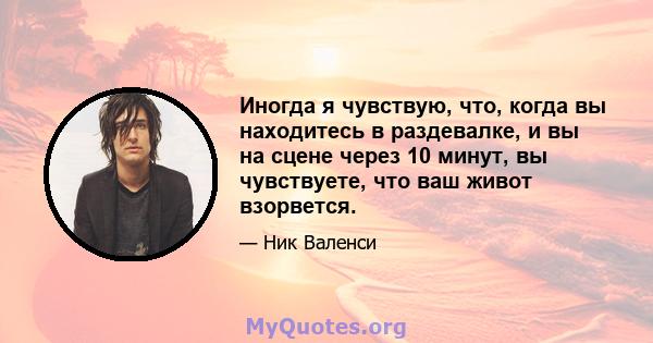 Иногда я чувствую, что, когда вы находитесь в раздевалке, и вы на сцене через 10 минут, вы чувствуете, что ваш живот взорвется.