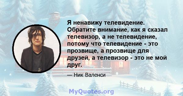 Я ненавижу телевидение. Обратите внимание, как я сказал телевизор, а не телевидение, потому что телевидение - это прозвище, а прозвище для друзей, а телевизор - это не мой друг.