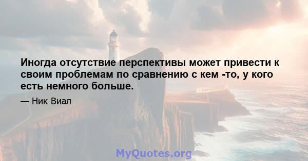 Иногда отсутствие перспективы может привести к своим проблемам по сравнению с кем -то, у кого есть немного больше.