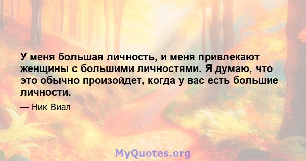 У меня большая личность, и меня привлекают женщины с большими личностями. Я думаю, что это обычно произойдет, когда у вас есть большие личности.