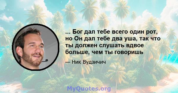 ... Бог дал тебе всего один рот, но Он дал тебе два уша, так что ты должен слушать вдвое больше, чем ты говоришь