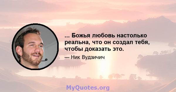 ... Божья любовь настолько реальна, что он создал тебя, чтобы доказать это.