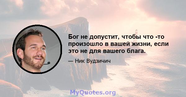 Бог не допустит, чтобы что -то произошло в вашей жизни, если это не для вашего блага.