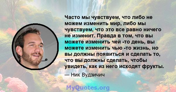 Часто мы чувствуем, что либо не можем изменить мир, либо мы чувствуем, что это все равно ничего не изменит. Правда в том, что вы можете изменить чей -то день, вы можете изменить чью -то жизнь, но вы должны появиться и