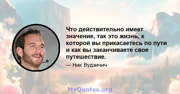 Что действительно имеет значение, так это жизнь, к которой вы прикасаетесь по пути и как вы заканчиваете свое путешествие.