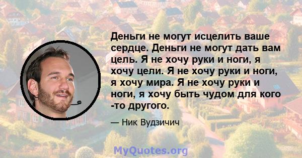 Деньги не могут исцелить ваше сердце. Деньги не могут дать вам цель. Я не хочу руки и ноги, я хочу цели. Я не хочу руки и ноги, я хочу мира. Я не хочу руки и ноги, я хочу быть чудом для кого -то другого.