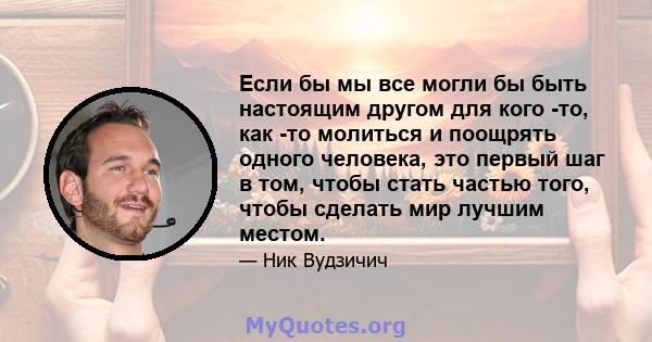 Если бы мы все могли бы быть настоящим другом для кого -то, как -то молиться и поощрять одного человека, это первый шаг в том, чтобы стать частью того, чтобы сделать мир лучшим местом.