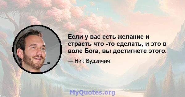 Если у вас есть желание и страсть что -то сделать, и это в воле Бога, вы достигнете этого.