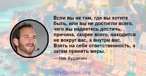 Если вы не там, где вы хотите быть, или вы не достигли всего, чего вы надеетесь достичь, причина, скорее всего, находится не вокруг вас, а внутри вас. Взять на себя ответственность, а затем принять меры.