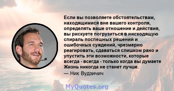 Если вы позволяете обстоятельствам, находящимися вне вашего контроля, определять ваше отношение и действия, вы рискуете погрузиться в нисходящую спираль поспешных решений и ошибочных суждений, чрезмерно реагировать,