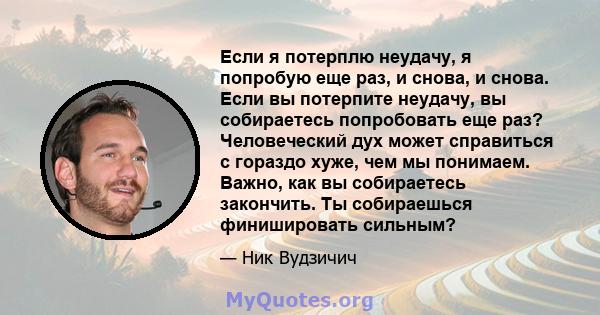 Если я потерплю неудачу, я попробую еще раз, и снова, и снова. Если вы потерпите неудачу, вы собираетесь попробовать еще раз? Человеческий дух может справиться с гораздо хуже, чем мы понимаем. Важно, как вы собираетесь