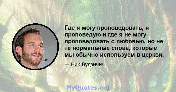 Где я могу проповедовать, я проповедую и где я не могу проповедовать с любовью, но не те нормальные слова, которые мы обычно используем в церкви.