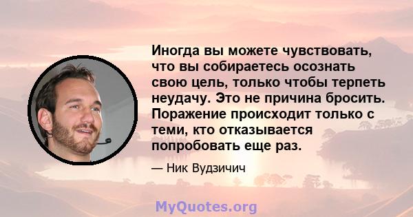 Иногда вы можете чувствовать, что вы собираетесь осознать свою цель, только чтобы терпеть неудачу. Это не причина бросить. Поражение происходит только с теми, кто отказывается попробовать еще раз.