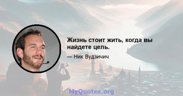 Жизнь стоит жить, когда вы найдете цель.