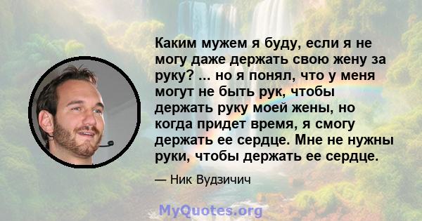 Каким мужем я буду, если я не могу даже держать свою жену за руку? ... но я понял, что у меня могут не быть рук, чтобы держать руку моей жены, но когда придет время, я смогу держать ее сердце. Мне не нужны руки, чтобы