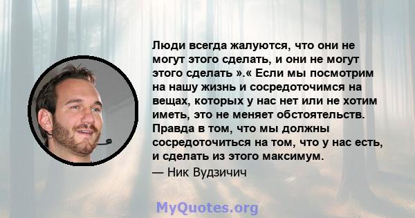 Люди всегда жалуются, что они не могут этого сделать, и они не могут этого сделать ».« Если мы посмотрим на нашу жизнь и сосредоточимся на вещах, которых у нас нет или не хотим иметь, это не меняет обстоятельств. Правда 