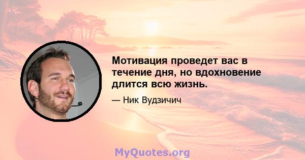 Мотивация проведет вас в течение дня, но вдохновение длится всю жизнь.