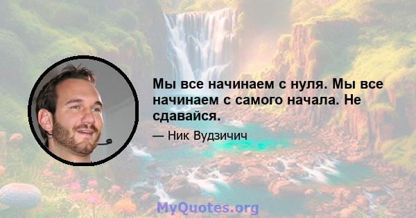 Мы все начинаем с нуля. Мы все начинаем с самого начала. Не сдавайся.