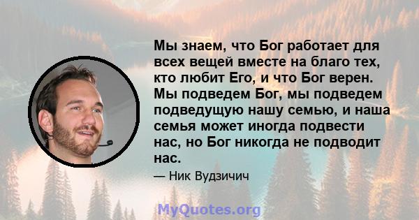 Мы знаем, что Бог работает для всех вещей вместе на благо тех, кто любит Его, и что Бог верен. Мы подведем Бог, мы подведем подведущую нашу семью, и наша семья может иногда подвести нас, но Бог никогда не подводит нас.