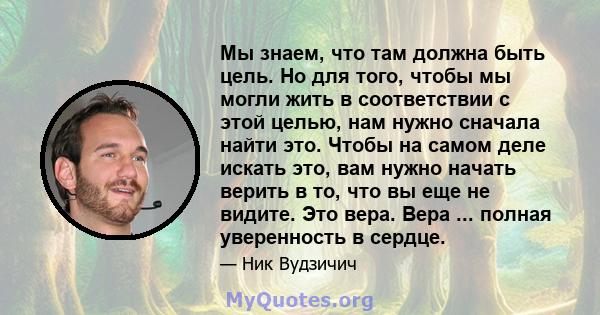 Мы знаем, что там должна быть цель. Но для того, чтобы мы могли жить в соответствии с этой целью, нам нужно сначала найти это. Чтобы на самом деле искать это, вам нужно начать верить в то, что вы еще не видите. Это