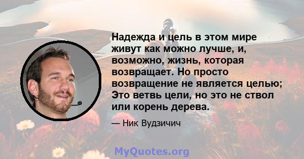 Надежда и цель в этом мире живут как можно лучше, и, возможно, жизнь, которая возвращает. Но просто возвращение не является целью; Это ветвь цели, но это не ствол или корень дерева.